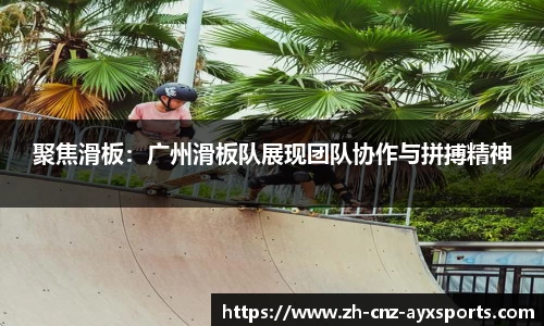 聚焦滑板：广州滑板队展现团队协作与拼搏精神