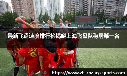 最新飞盘速度排行榜揭晓上海飞盘队稳居第一名