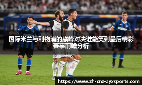 国际米兰与利物浦的巅峰对决谁能笑到最后精彩赛事前瞻分析